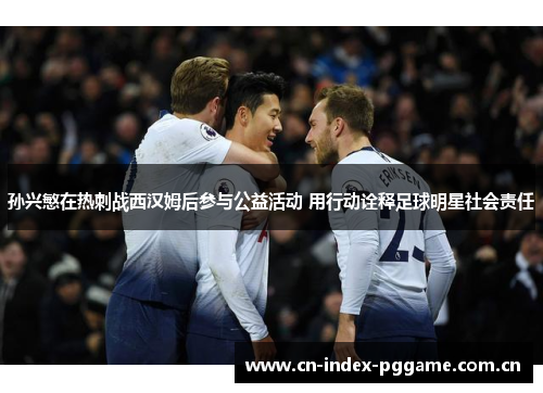 孙兴慜在热刺战西汉姆后参与公益活动 用行动诠释足球明星社会责任 孙兴慜在热刺战西汉姆后参与公益活动 用行动诠释足球明星社会责任