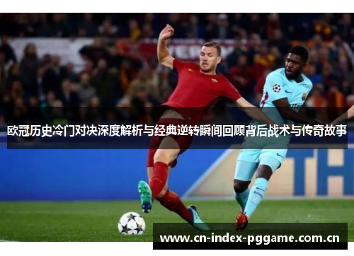 欧冠历史冷门对决深度解析与经典逆转瞬间回顾背后战术与传奇故事 欧冠历史冷门对决深度解析与经典逆转瞬间回顾背后战术与传奇故事